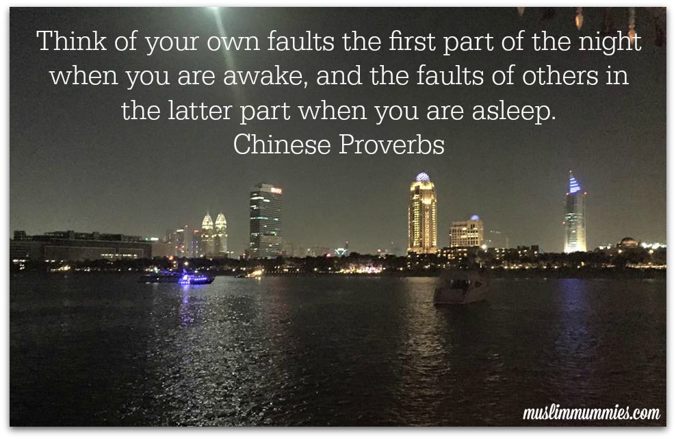 Think of your own faults the first part of the night when you are awake, and the faults of others in the latter part when you are asleep. Chinese Proverbs